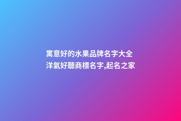 寓意好的水果品牌名字大全 洋氣好聽商標名字,起名之家-第1張-商標起名-玄機派